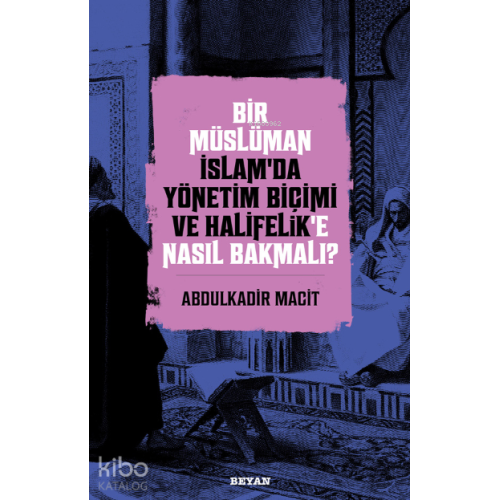 Bir Müslüman İslam’da Yönetim Biçimi ve Halifelik’e Nasıl Bakmalı?