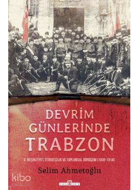 Devrim Günlerinde  Trabzon;II. Meşrutiyet,  İttihatçılık ve Toplumsal Dönüşüm (1908-1914)