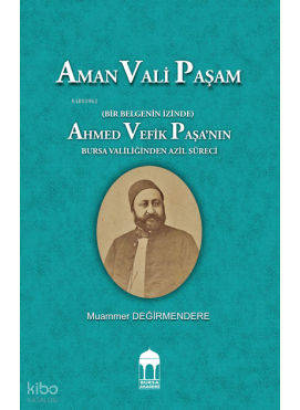 Aman Vali Paşam  (Bir Belgenin İzinde) Ahmed Vefik Paşa’nın Bursa Valiliğinden Azil Süreci