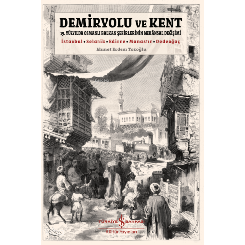 Demiryolu ve Kent;19. Yüzyılda Osmanlı Balkan Şehirlerinin Mekansal Değişimi - İstanbul - Selanik - Edirne - Manastır - Dedeağaç