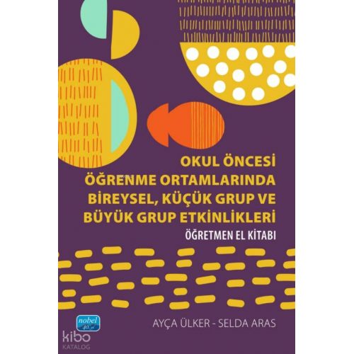 Okul Öncesi Öğrenme Ortamlarında Bireysel, Küçük Grup ve Büyük Grup Etkinlikleri;Öğretmen El Kitabı